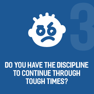 Do you have the discipline to continue through tough times